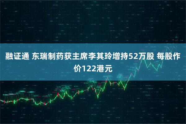 融证通 东瑞制药获主席李其玲增持52万股 每股作价122港元