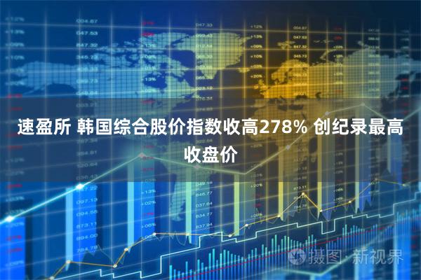 速盈所 韩国综合股价指数收高278% 创纪录最高收盘价