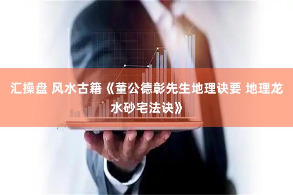 汇操盘 风水古籍《董公德彰先生地理诀要 地理龙水砂宅法诀》