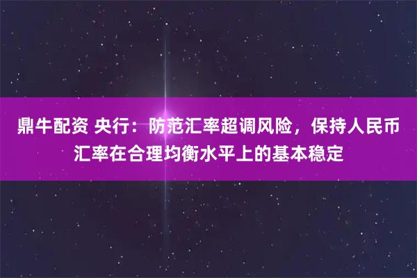 鼎牛配资 央行：防范汇率超调风险，保持人民币汇率在合理均衡水平上的基本稳定