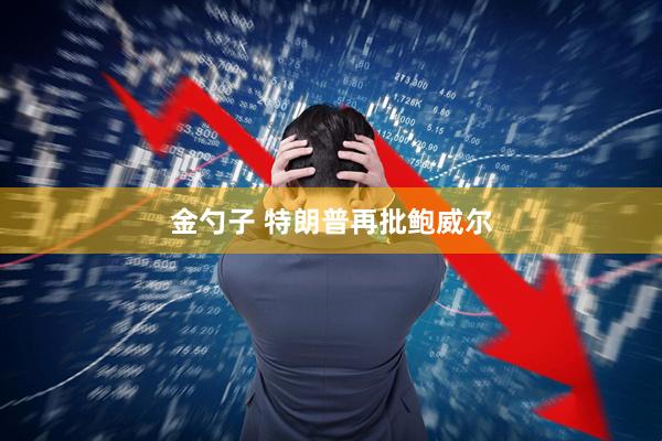 金勺子 特朗普再批鲍威尔