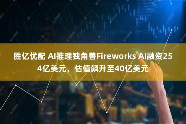 胜亿优配 AI推理独角兽Fireworks AI融资254亿美元，估值飙升至40亿美元