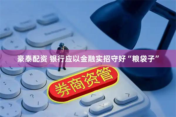 豪泰配资 银行应以金融实招守好“粮袋子”