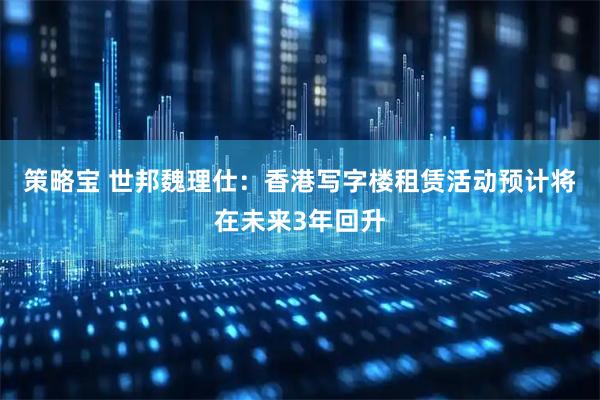 策略宝 世邦魏理仕：香港写字楼租赁活动预计将在未来3年回升