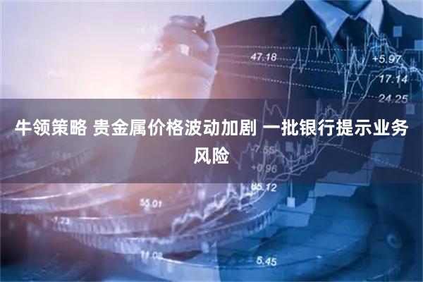 牛领策略 贵金属价格波动加剧 一批银行提示业务风险