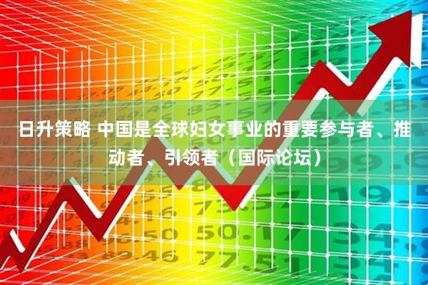日升策略 中国是全球妇女事业的重要参与者、推动者、引领者（国际论坛）
