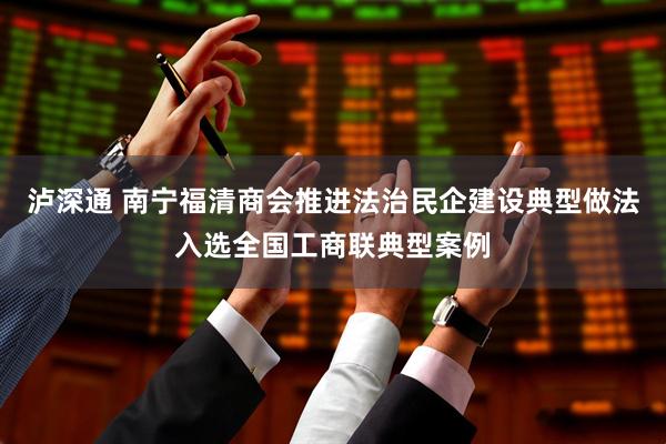 泸深通 南宁福清商会推进法治民企建设典型做法入选全国工商联典型案例