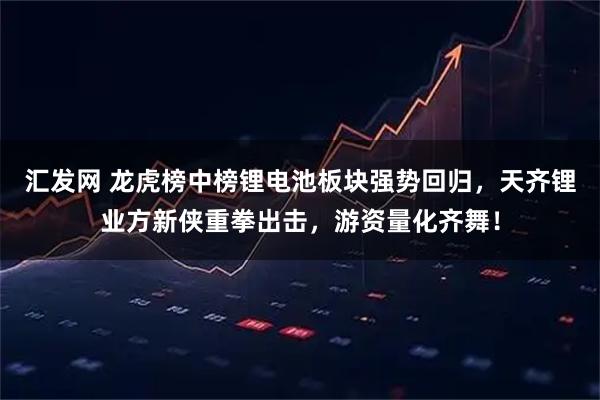 汇发网 龙虎榜中榜锂电池板块强势回归，天齐锂业方新侠重拳出击，游资量化齐舞！