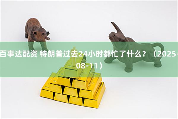 百事达配资 特朗普过去24小时都忙了什么？（2025-08-11）