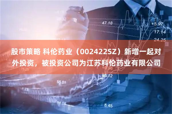 股市策略 科伦药业（002422SZ）新增一起对外投资，被投资公司为江苏科伦药业有限公司