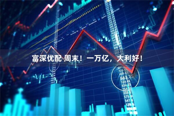 富深优配 周末！一万亿，大利好！