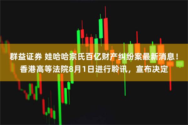 群益证券 娃哈哈宗氏百亿财产纠纷案最新消息！香港高等法院8月1日进行聆讯，宣布决定