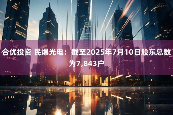 合优投资 民爆光电：截至2025年7月10日股东总数为7,843户