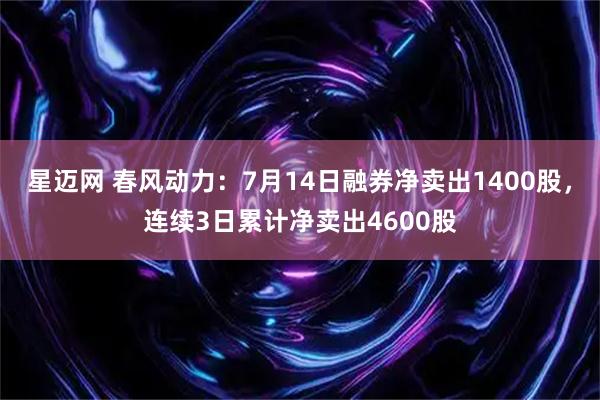 星迈网 春风动力：7月14日融券净卖出1400股，连续3日累计净卖出4600股