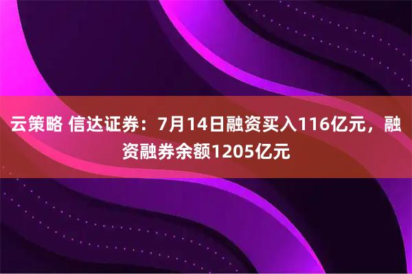 云策略 信达证券：7月14日融资买入116亿元，融资融券余额1205亿元