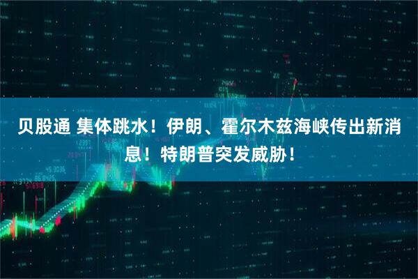 贝股通 集体跳水！伊朗、霍尔木兹海峡传出新消息！特朗普突发威胁！