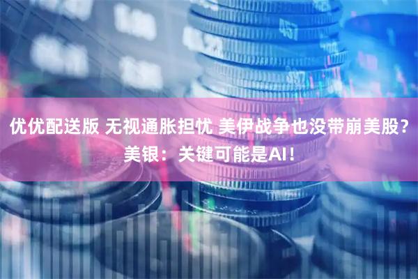 优优配送版 无视通胀担忧 美伊战争也没带崩美股？美银：关键可能是AI！