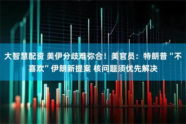 大智慧配资 美伊分歧难弥合！美官员：特朗普“不喜欢”伊朗新提案 核问题须优先解决