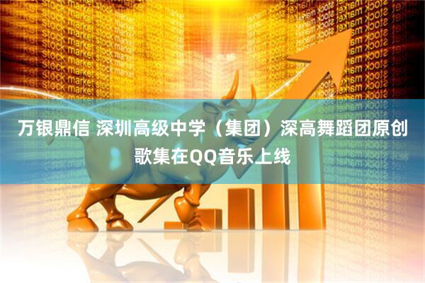 万银鼎信 深圳高级中学（集团）深高舞蹈团原创歌集在QQ音乐上线